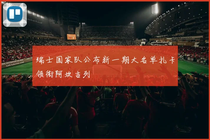 瑞士国家队公布新一期大名单扎卡领衔阿坎吉列