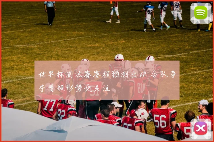 世界杯淘汰赛赛程预测出炉 各队争夺晋级形势受关注