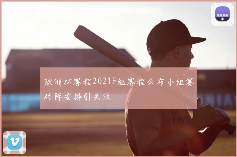 欧洲杯赛程2021F组赛程公布小组赛对阵安排引关注