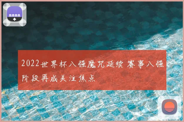 2022世界杯八强魔咒延续 赛事八强阶段再成关注焦点