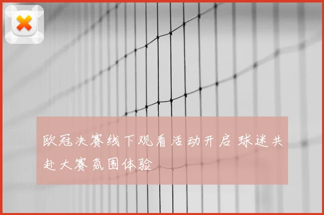 欧冠决赛线下观看活动开启 球迷共赴大赛氛围体验