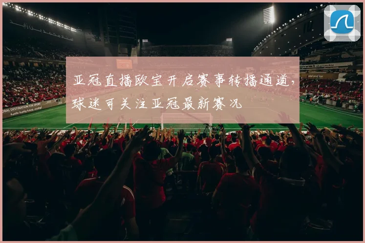亚冠直播欧宝开启赛事转播通道，球迷可关注亚冠最新赛况