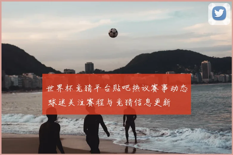 世界杯竞猜平台贴吧热议赛事动态 球迷关注赛程与竞猜信息更新