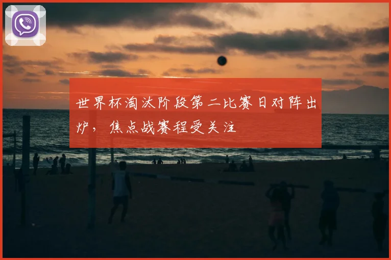 世界杯淘汰阶段第二比赛日对阵出炉，焦点战赛程受关注