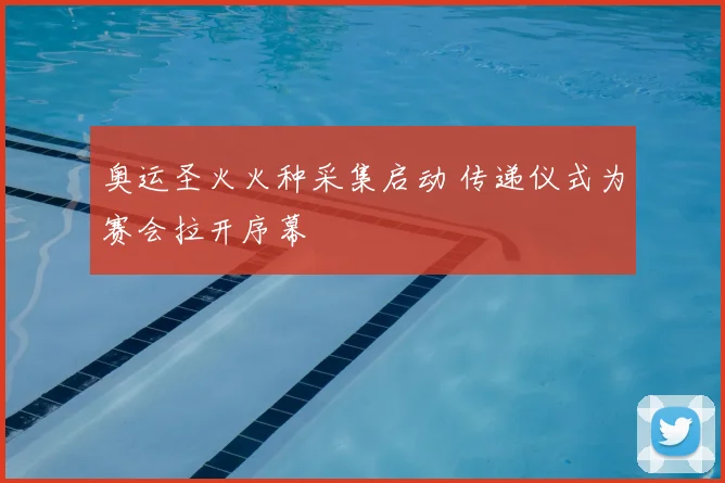 奥运圣火火种采集启动 传递仪式为赛会拉开序幕