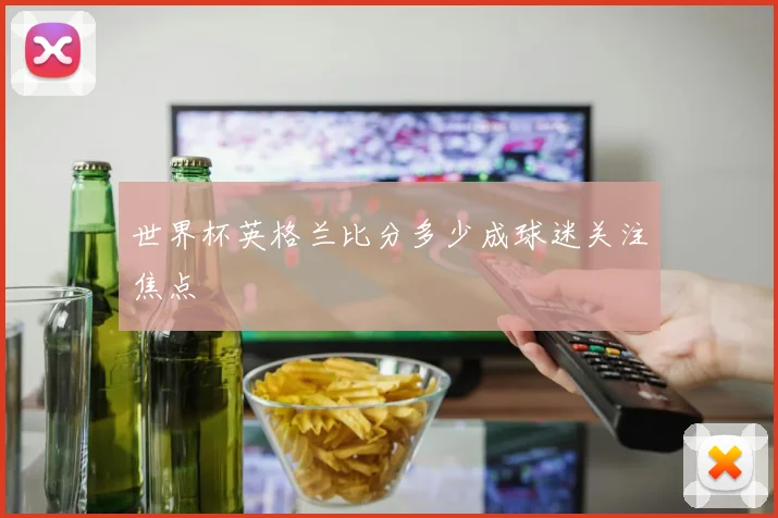 世界杯英格兰比分多少成球迷关注焦点