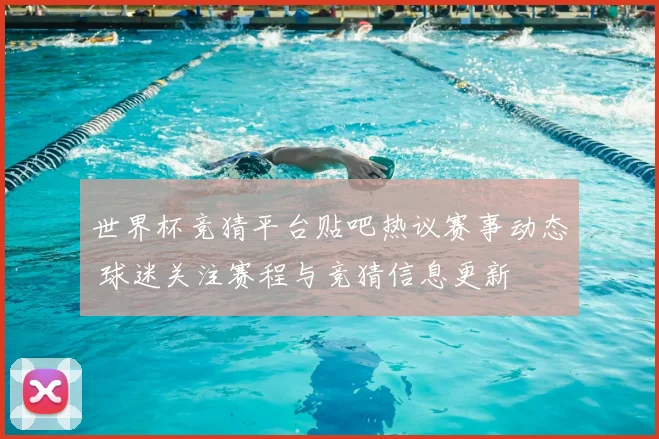 世界杯竞猜平台贴吧热议赛事动态 球迷关注赛程与竞猜信息更新