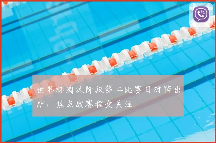 世界杯淘汰阶段第二比赛日对阵出炉，焦点战赛程受关注