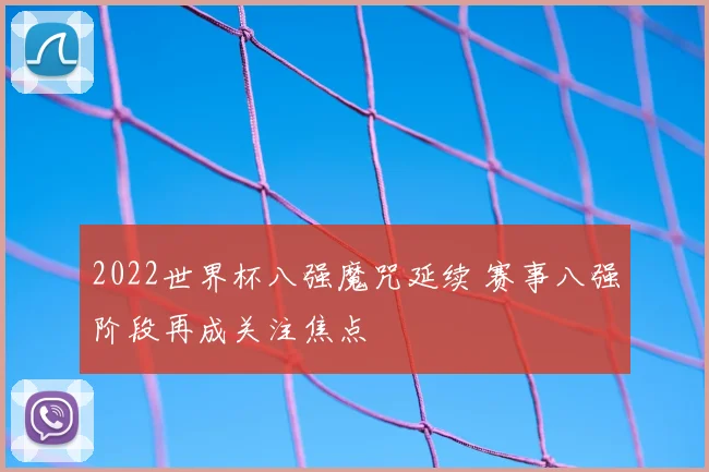 2022世界杯八强魔咒延续 赛事八强阶段再成关注焦点