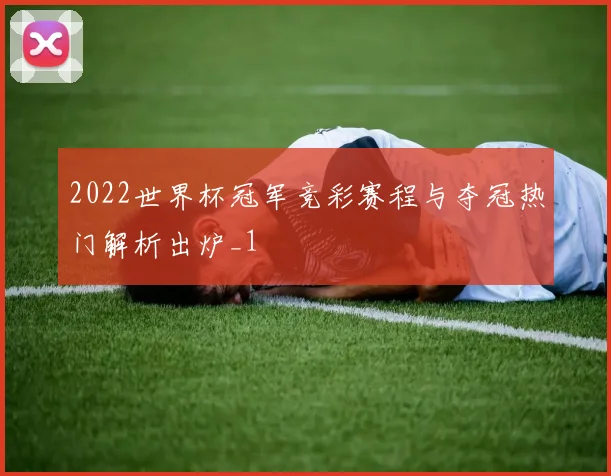 2022世界杯冠军竞彩赛程与夺冠热门解析出炉_1