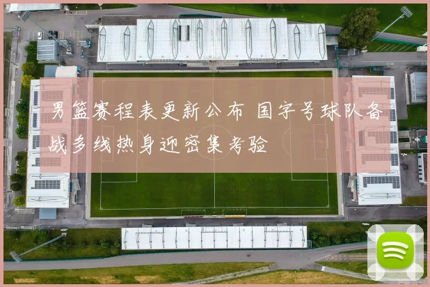 男篮赛程表更新公布 国字号球队备战多线热身迎密集考验