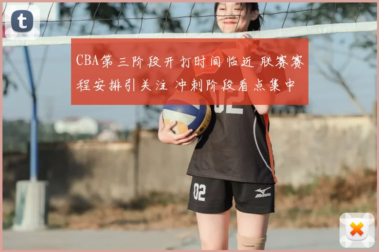 CBA第三阶段开打时间临近 联赛赛程安排引关注 冲刺阶段看点集中