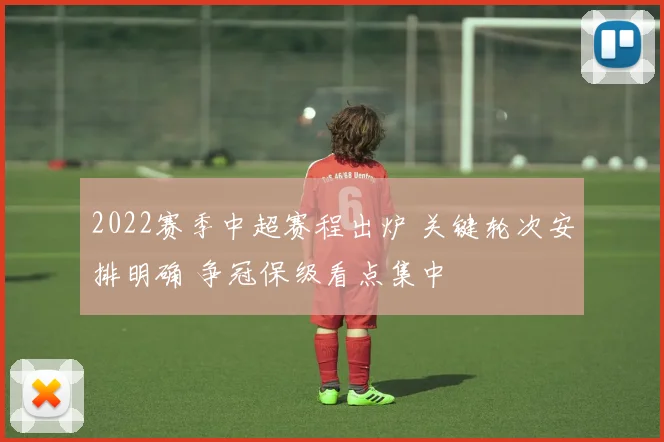 2022赛季中超赛程出炉 关键轮次安排明确 争冠保级看点集中