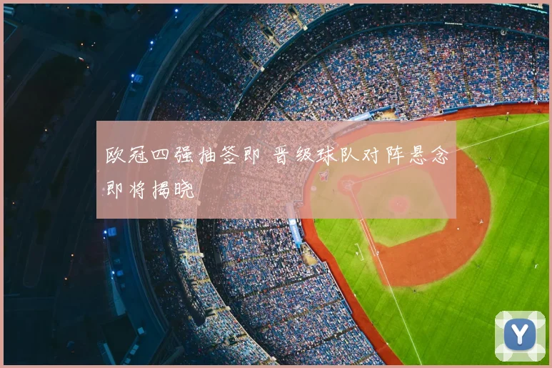 欧冠四强抽签即 晋级球队对阵悬念即将揭晓