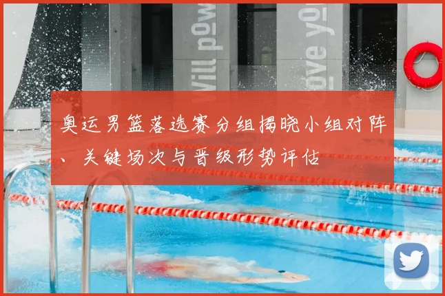 奥运男篮落选赛分组揭晓小组对阵、关键场次与晋级形势评估