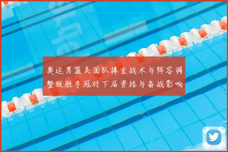 奥运男篮美国队捧金战术与阵容调整致胜夺冠对下届资格与备战影响