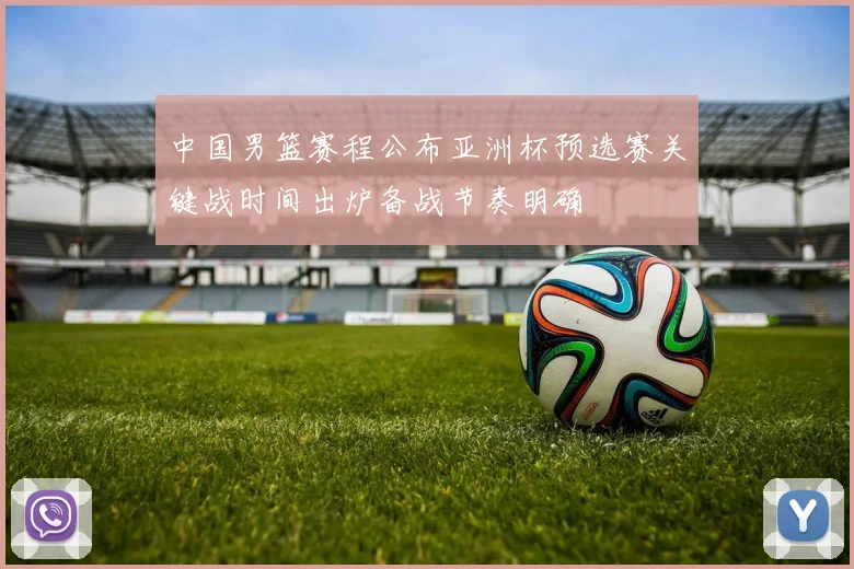 中国男篮赛程公布亚洲杯预选赛关键战时间出炉备战节奏明确