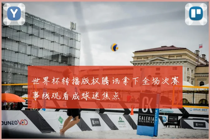 世界杯转播版权腾讯拿下全场次赛事线观看成球迷焦点