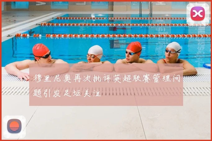 穆里尼奥再次批评英超联赛管理问题引发足坛关注