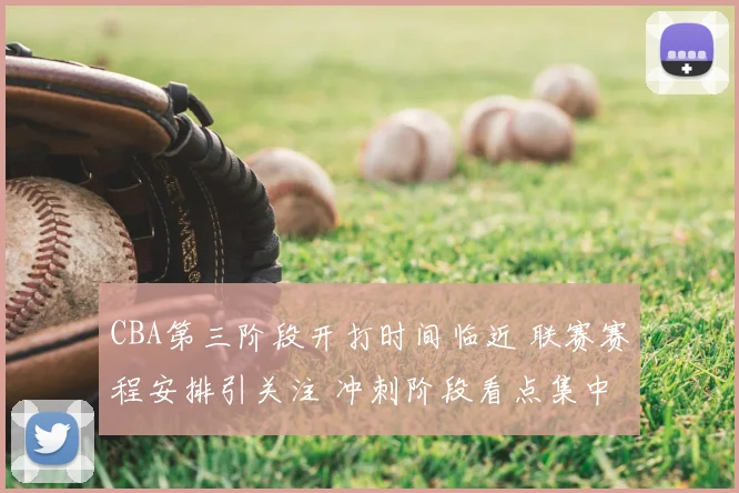 CBA第三阶段开打时间临近 联赛赛程安排引关注 冲刺阶段看点集中