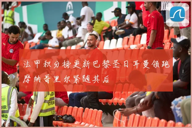 法甲积分榜更新巴黎圣日耳曼领跑摩纳哥里尔紧随其后