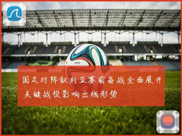 国足对阵叙利亚赛前备战全面展开 关键战役影响出线形势