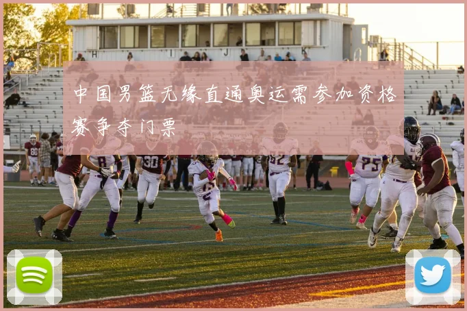 中国男篮无缘直通奥运需参加资格赛争夺门票