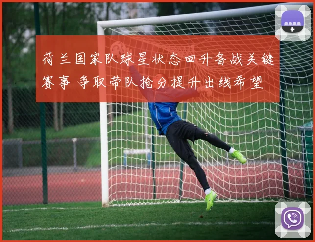 荷兰国家队球星状态回升备战关键赛事 争取带队抢分提升出线希望