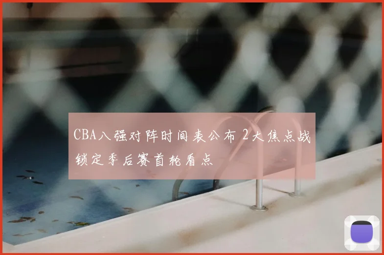 CBA八强对阵时间表公布 2大焦点战锁定季后赛首轮看点