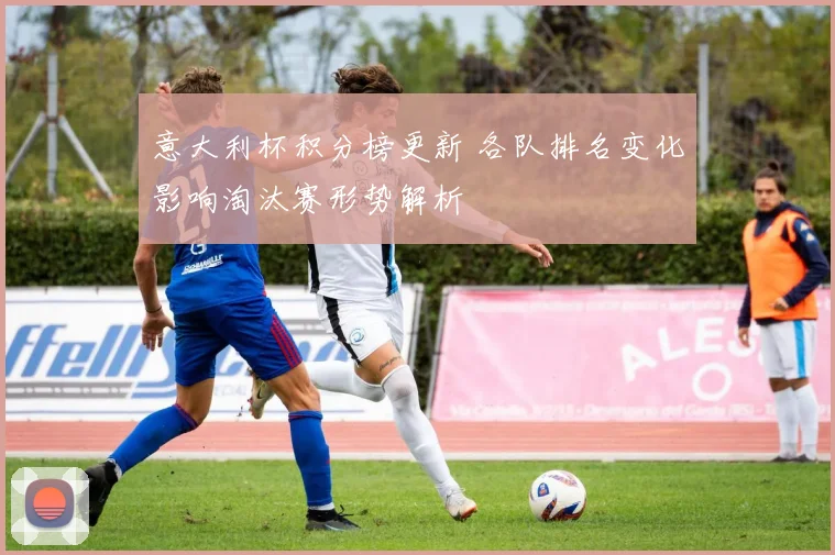意大利杯积分榜更新 各队排名变化影响淘汰赛形势解析