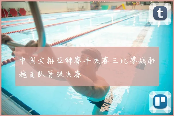 中国女排亚锦赛半决赛三比零战胜越南队晋级决赛