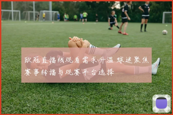 欧冠直播线观看需求升温 球迷聚焦赛事转播与观赛平台选择