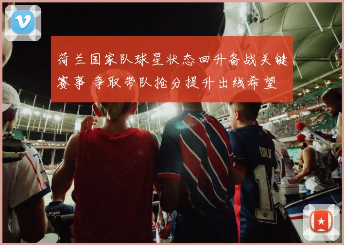 荷兰国家队球星状态回升备战关键赛事 争取带队抢分提升出线希望