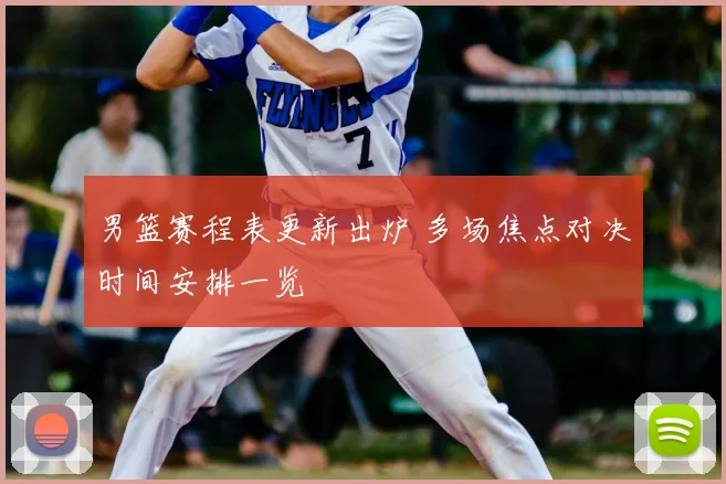 男篮赛程表更新出炉 多场焦点对决时间安排一览