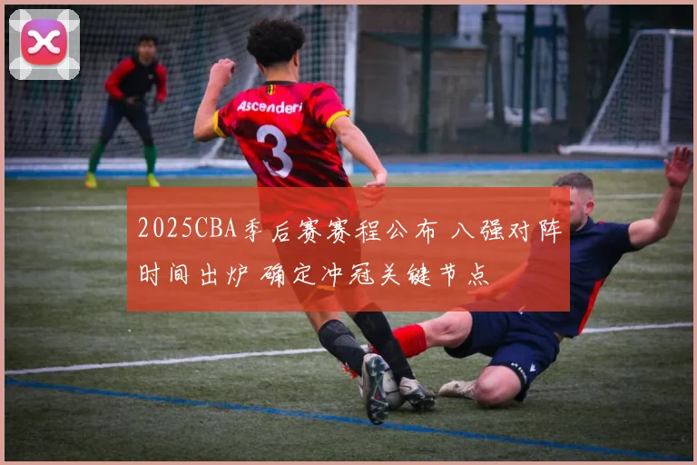 2025CBA季后赛赛程公布 八强对阵时间出炉 确定冲冠关键节点