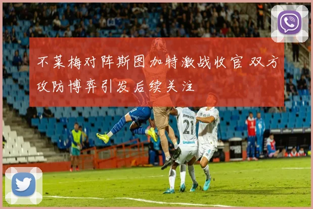 不莱梅对阵斯图加特激战收官 双方攻防博弈引发后续关注