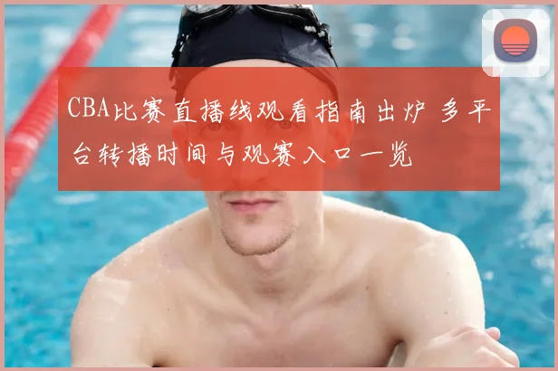 CBA比赛直播线观看指南出炉 多平台转播时间与观赛入口一览