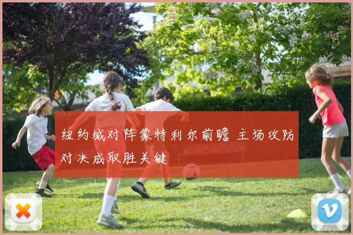 纽约城对阵蒙特利尔前瞻 主场攻防对决成取胜关键
