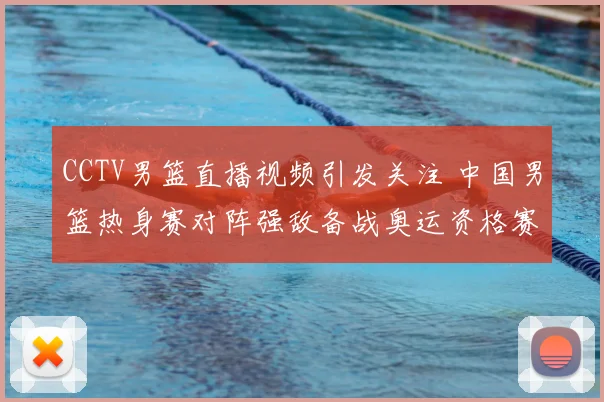 CCTV男篮直播视频引发关注 中国男篮热身赛对阵强敌备战奥运资格赛