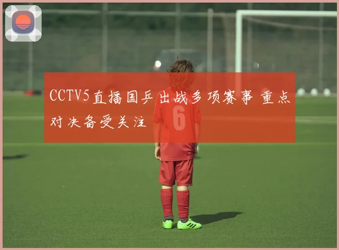 CCTV5直播国乒出战多项赛事 重点对决备受关注