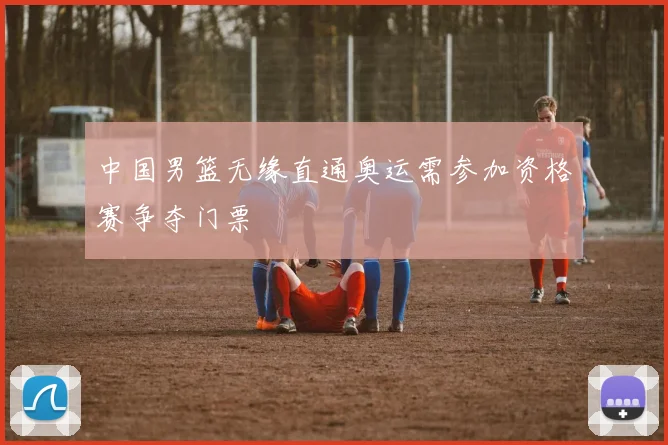 中国男篮无缘直通奥运需参加资格赛争夺门票