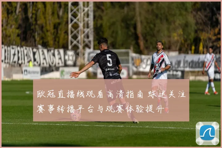 欧冠直播线观看高清指南 球迷关注赛事转播平台与观赛体验提升