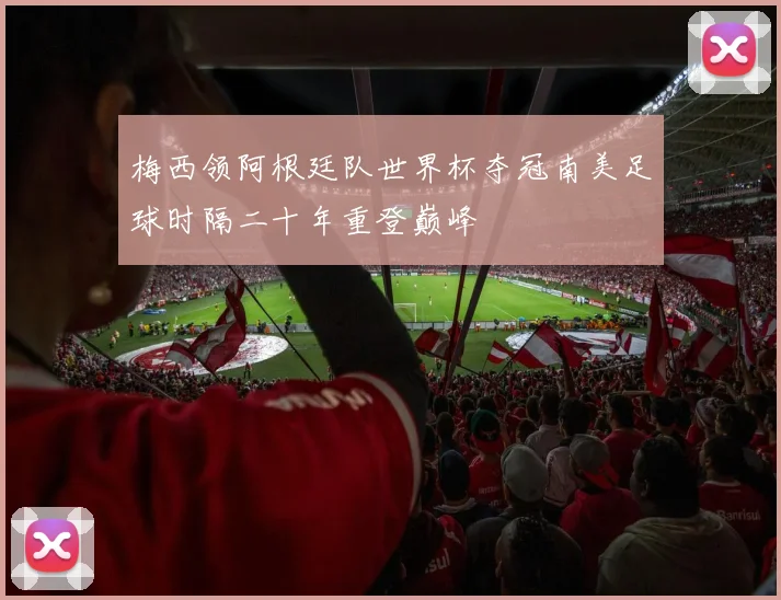 梅西领阿根廷队世界杯夺冠南美足球时隔二十年重登巅峰