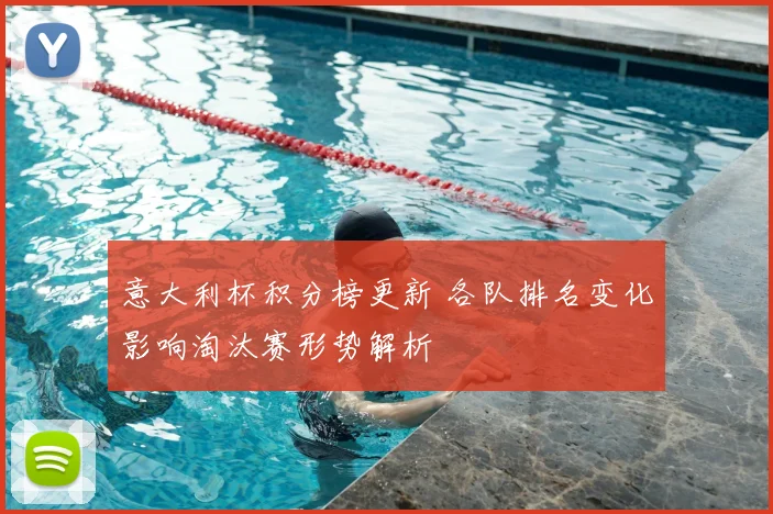 意大利杯积分榜更新 各队排名变化影响淘汰赛形势解析
