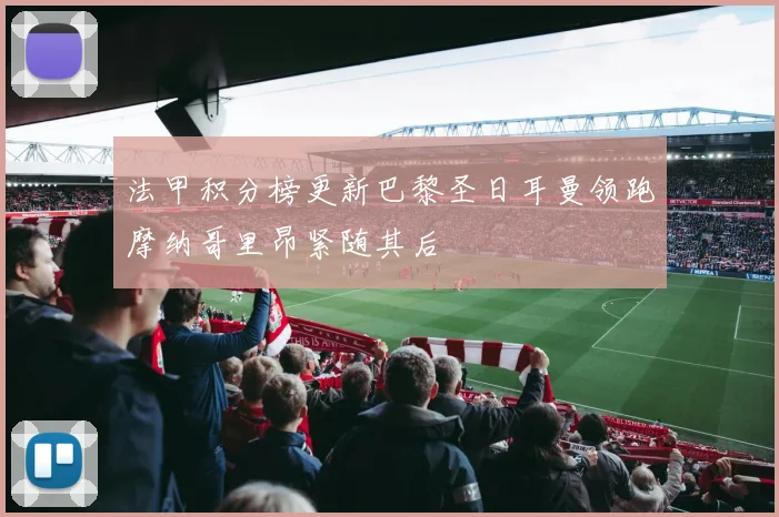 法甲积分榜更新巴黎圣日耳曼领跑摩纳哥里昂紧随其后