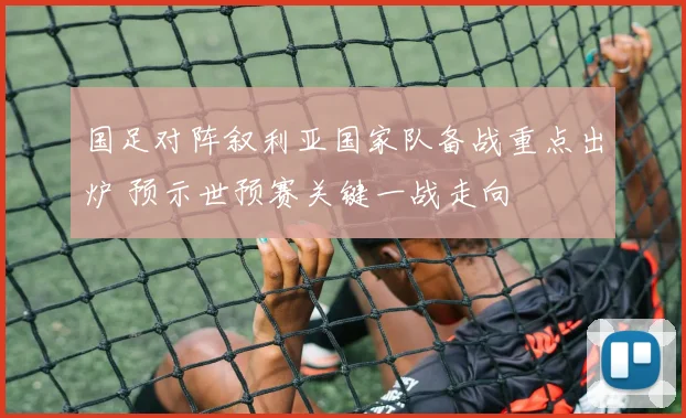 国足对阵叙利亚国家队备战重点出炉 预示世预赛关键一战走向