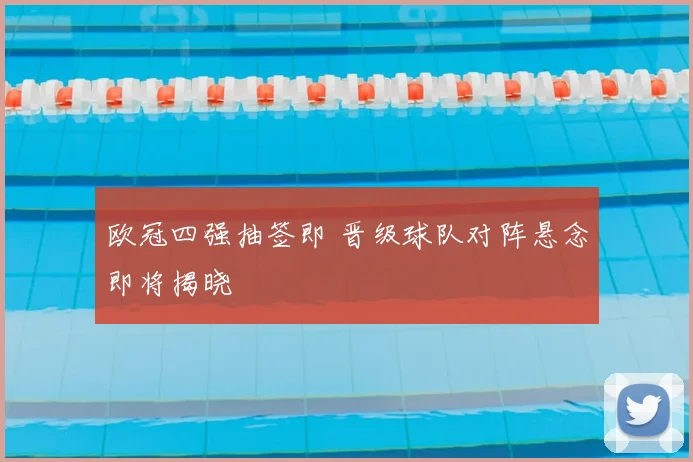 欧冠四强抽签即 晋级球队对阵悬念即将揭晓