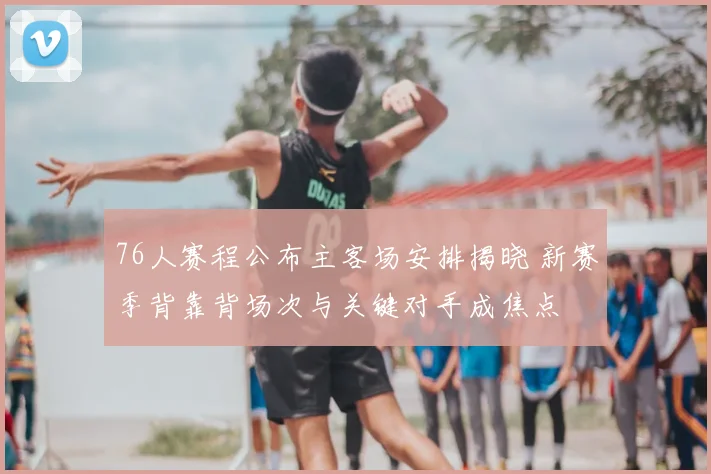 76人赛程公布主客场安排揭晓 新赛季背靠背场次与关键对手成焦点