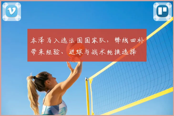 本泽马入选法国国家队，锋线回补带来经验、进球与战术轮换选择