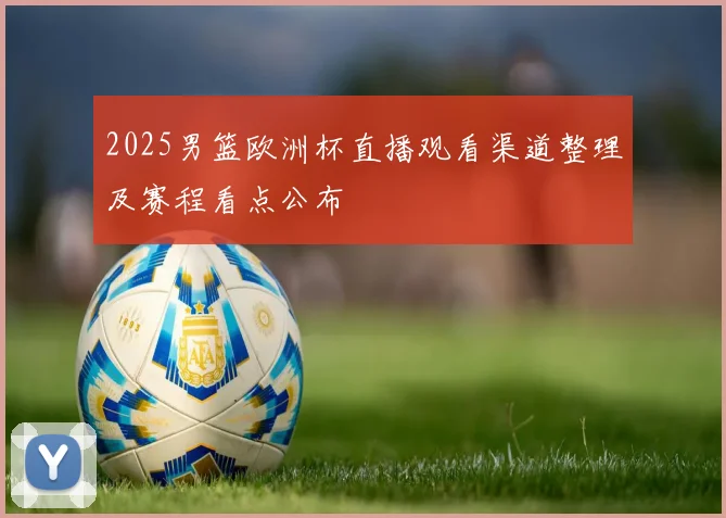 2025男篮欧洲杯直播观看渠道整理及赛程看点公布